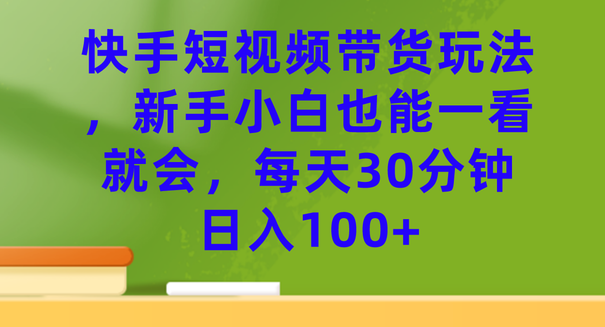 快手短视频带货玩法，新手小白也能一看就会，每天30分钟日入100-阿戒项目库