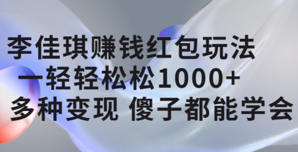 李佳琪赚钱红包玩法，一天轻轻松松1000 ，多种变现，傻子都能学会-阿戒项目库