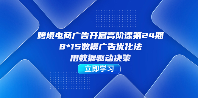 跨境电商-广告开启高阶课第24期，8*15数模广告优化法，用数据驱动决策-阿戒项目库