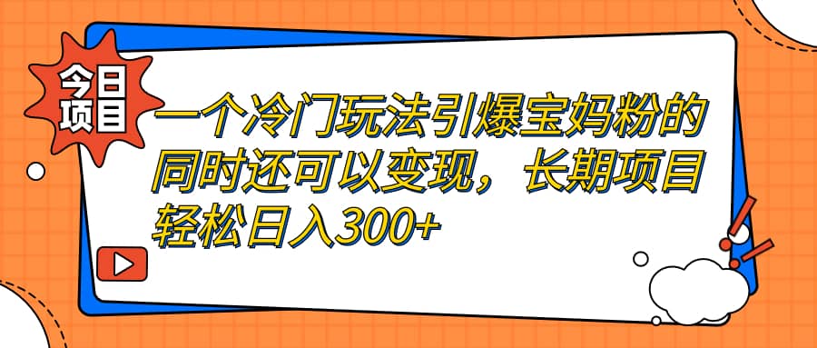 一个冷门玩法引爆宝妈粉的同时还可以变现，长期项目轻松日入300-阿戒项目库