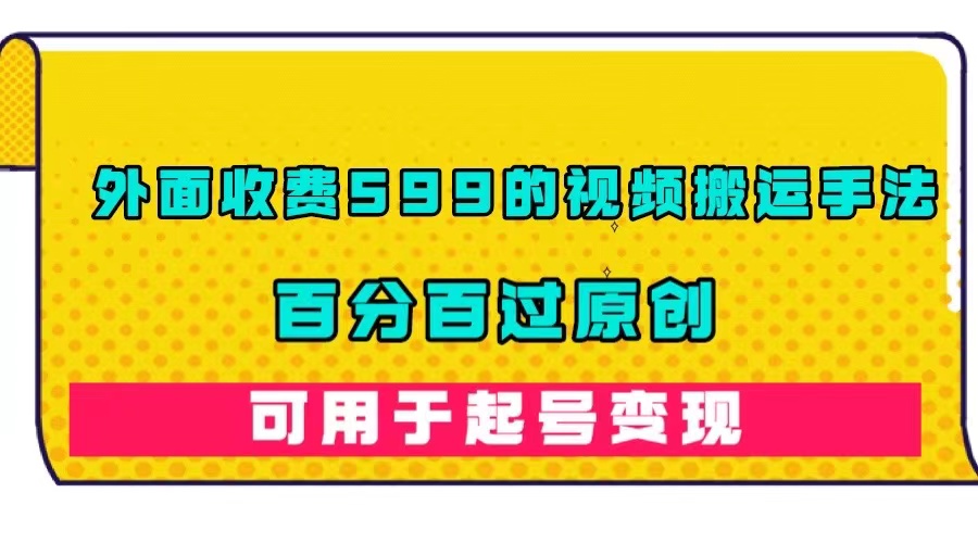 外面收费599的视频搬运手法，百分百过原创，可用起号变现-阿戒项目库