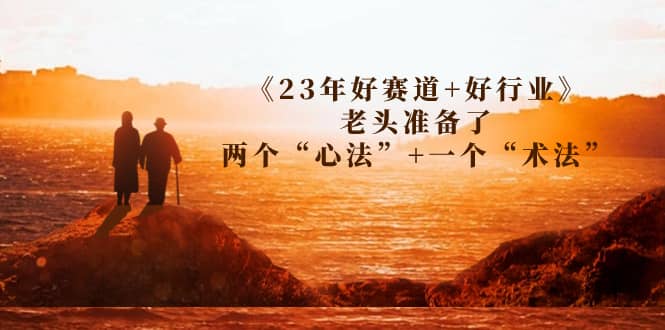 某收费文章《23年好赛道 好行业》老头准备了两个“心法” 一个“术法”-阿戒项目库