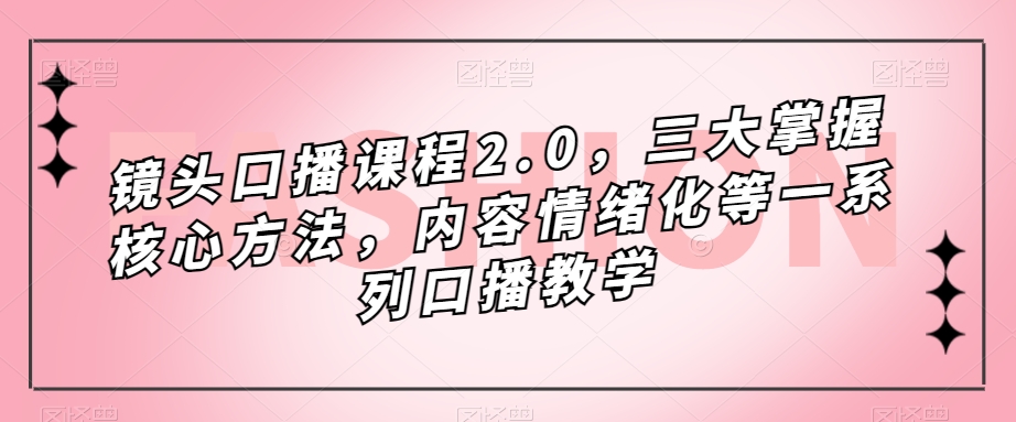 镜头-口播课程2.0，三大掌握核心方法，内容情绪化等一系列口播教学-阿戒项目库