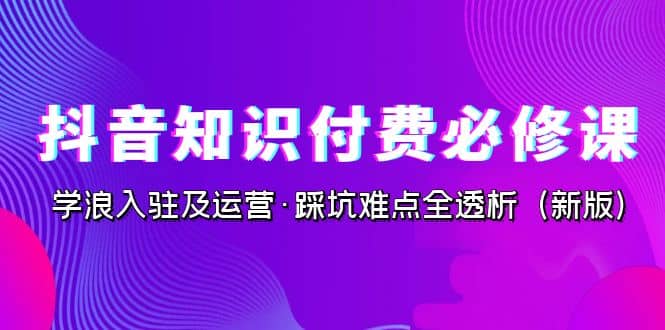 抖音·知识付费·必修课，学浪入驻及运营·踩坑难点全透析（2023新版）-阿戒项目库