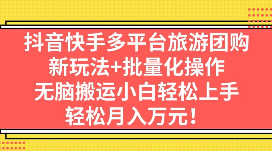 抖音快手多平台旅游团购，新玩法 批量化操作-阿戒项目库