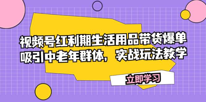 视频号红利期生活用品带货爆单，吸引中老年群体，实战玩法教学-阿戒项目库