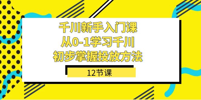 千川-新手入门课，从0-1学习千川，初步掌握投放方法（12节课）-阿戒项目库