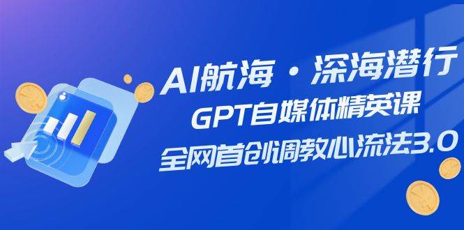 AI航海·深海潜行，GPT自媒体精英课，全网首创调教心流法3.0（20节课）-阿戒项目库