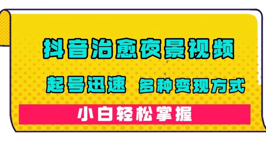 抖音治愈系夜景视频，起号迅速，多种变现方式，小白轻松掌握（附120G素材）-阿戒项目库