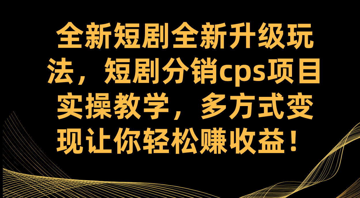 全新短剧全新升级玩法，短剧分销cps项目实操教学 多方式变现让你轻松赚收益-阿戒项目库