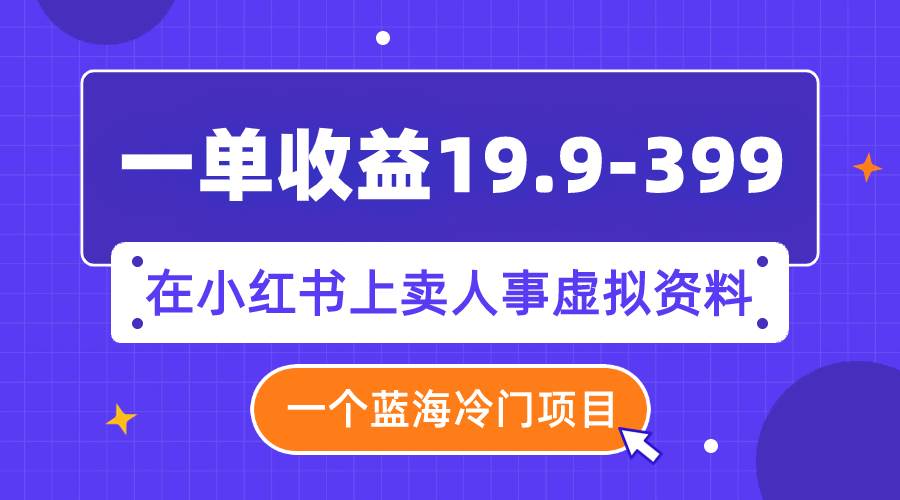 一单收益19.9-399，一个蓝海冷门项目，在小红书上卖人事虚拟资料-阿戒项目库