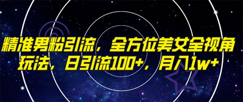 精准男粉引流，全方位美女全视角玩法，日引流100 ，月入1w-阿戒项目库