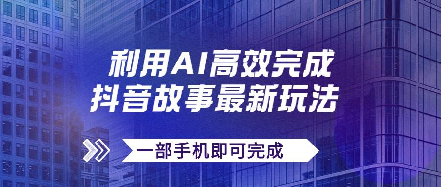 抖音故事最新玩法，通过AI一键生成文案和视频，日收入500 一部手机即可完成-阿戒项目库