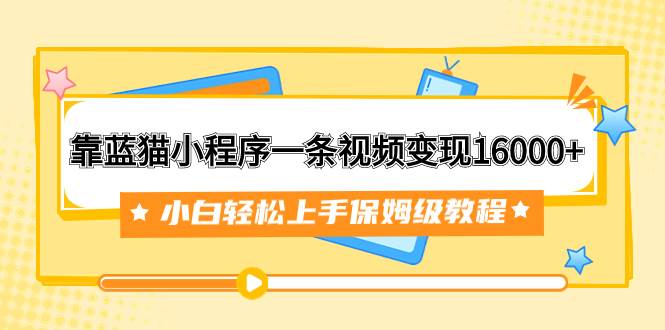 靠蓝猫小程序一条视频变现16000 小白轻松上手保姆级教程（附166G资料素材）-阿戒项目库