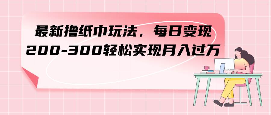 最新撸纸巾玩法，每日变现 200-300轻松实现月入过万-阿戒项目库