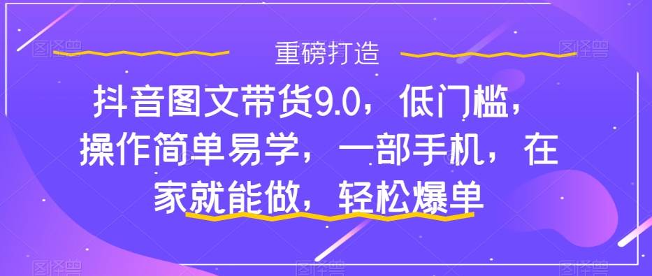 抖音图文带货9.0，低门槛，操作简单易学，一部手机，在家就能做，轻松爆单-阿戒项目库