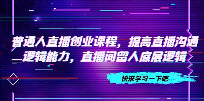 普通人直播创业课程，提高直播沟通逻辑能力，直播间留人底层逻辑（10节）-阿戒项目库