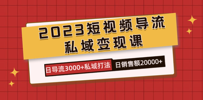 2023短视频导流·私域变现课，日导流3000 私域打法  日销售额2w-阿戒项目库