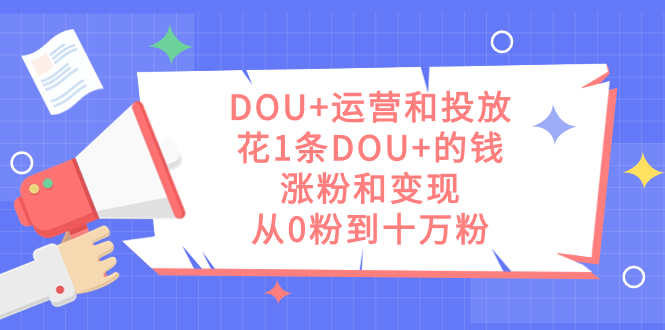 DOU 运营和投放，花1条DOU 的钱，涨粉和变现，从0粉到十万粉-阿戒项目库