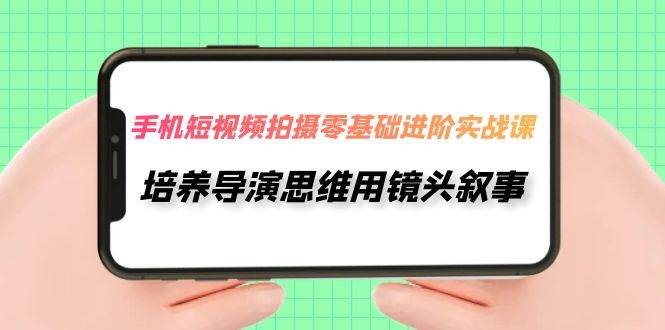 手机短视频拍摄-零基础进阶实操课，培养导演思维用镜头叙事（30节课）-阿戒项目库