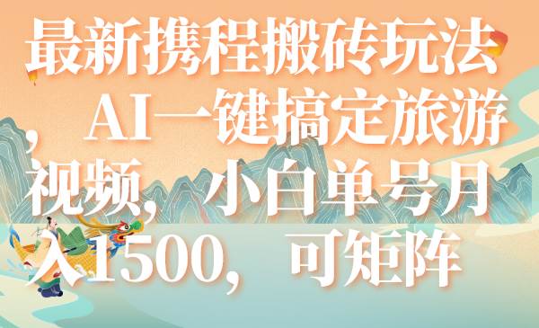 最新携程搬砖玩法，AI一键搞定旅游视频，小白单号月入1500，可矩阵-阿戒项目库