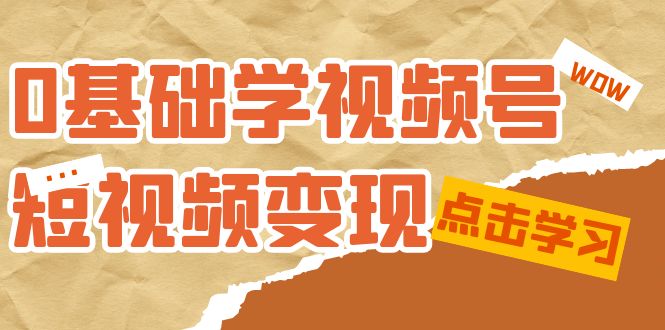 0基础学-视频号短视频变现：适合新人学习的短视频变现课（10节课）-阿戒项目库