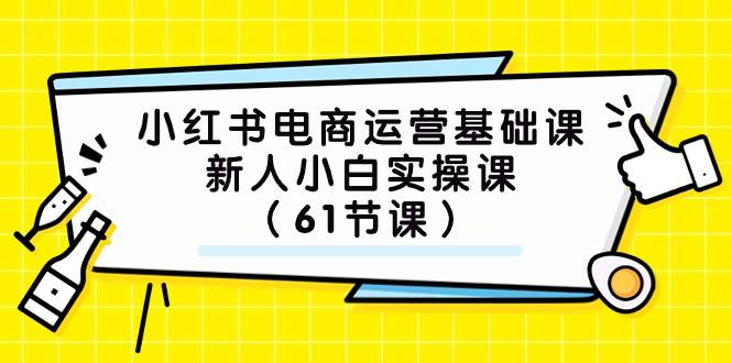 小红书电商运营基础课，新人小白实操课（61节课）-阿戒项目库