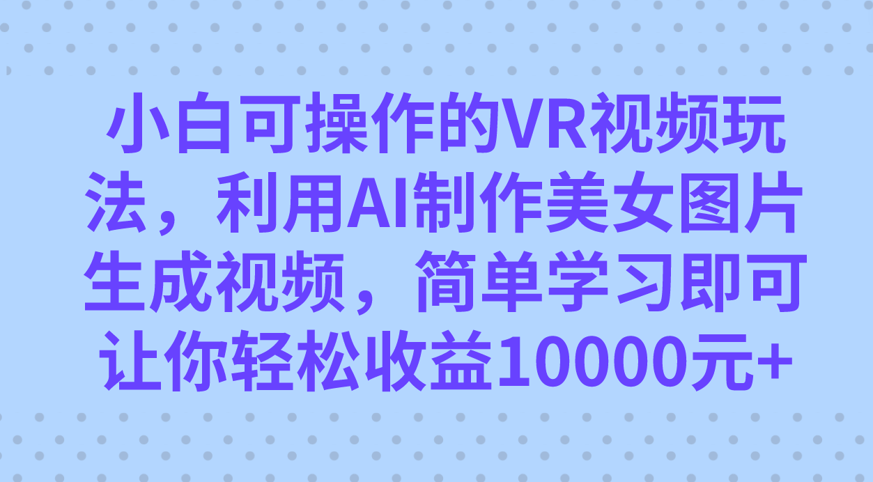 小白可操作的VR视频玩法，利用AI制作美女图片生成视频，你轻松收益10000-阿戒项目库