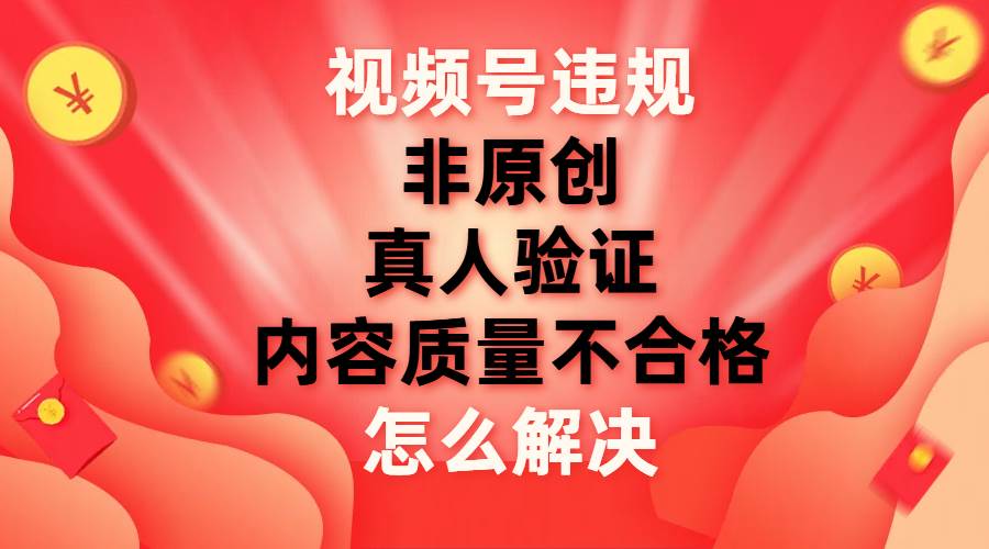 视频号【非原创，内容质量不合格，真人验证】违规怎么解决-阿戒项目库