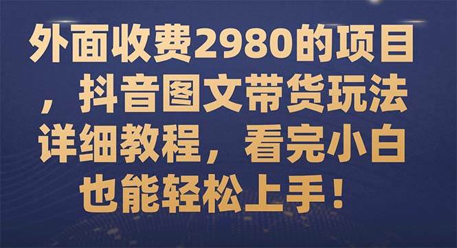 外面收费2980的项目，抖音图文带货玩法详细教程，看完小白也能轻松上手！-阿戒项目库