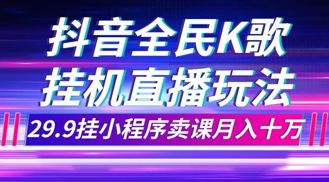 抖音全民K歌直播不露脸玩法，29.9挂小程序卖课月入10万-阿戒项目库