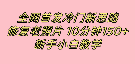 全网首发冷门新思路，修复老照片，10分钟收益150 ，适合新手操作的项目-阿戒项目库