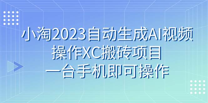 小淘2023自动生成AI视频操作XC搬砖项目，一台手机即可操作-阿戒项目库