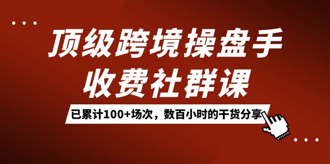 顶级跨境操盘手收费社群课：已累计100 场次，数百小时的干货分享！-阿戒项目库