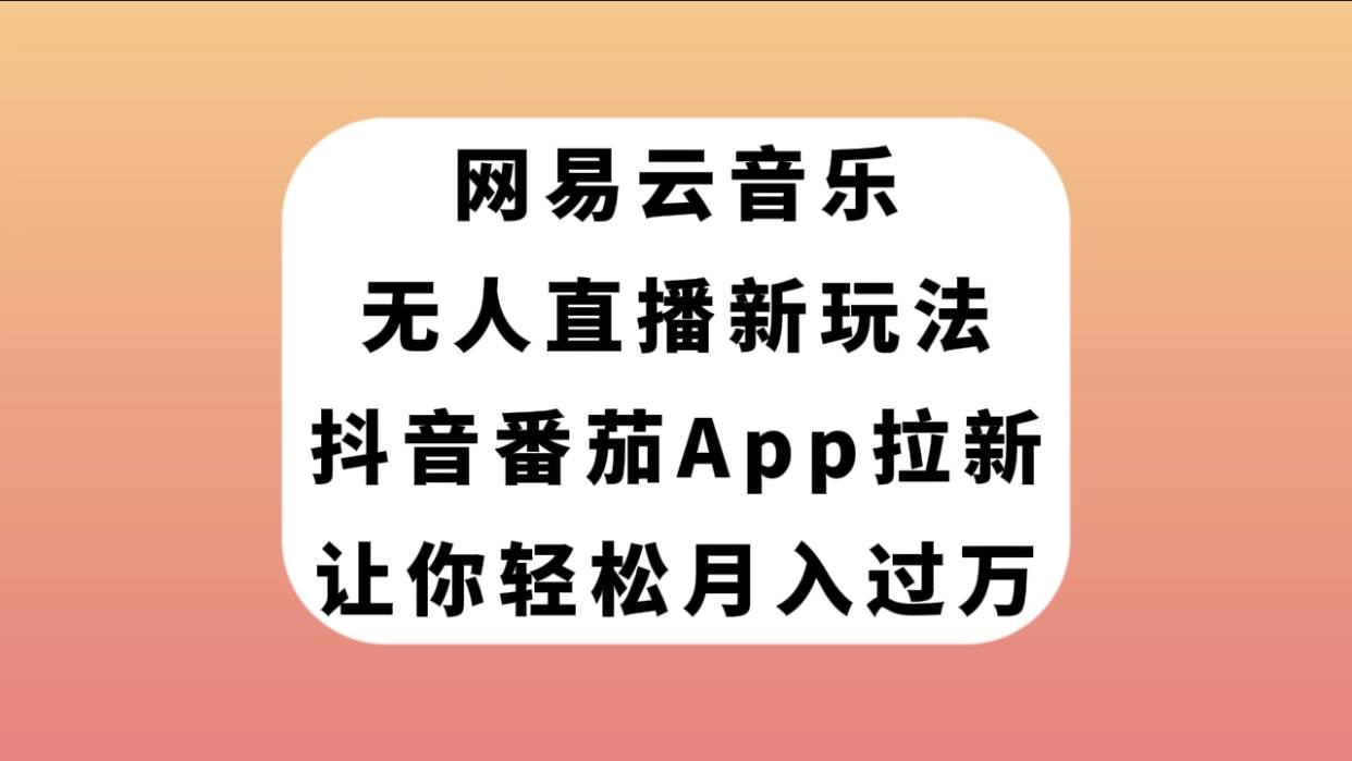 网易云音乐无人直播新玩法，抖音番茄APP拉新，让你轻松月入过万-阿戒项目库