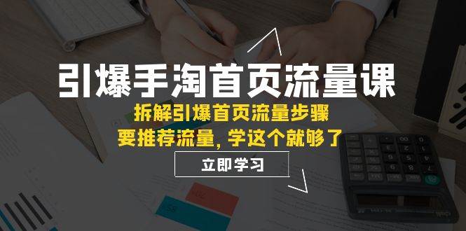 引爆-手淘首页流量课：拆解引爆首页流量步骤，要推荐流量，学这个就够了-阿戒项目库