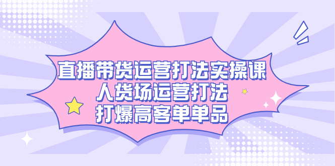 直播带货运营打法实操课，人货场运营打法，打爆高客单单品-阿戒项目库