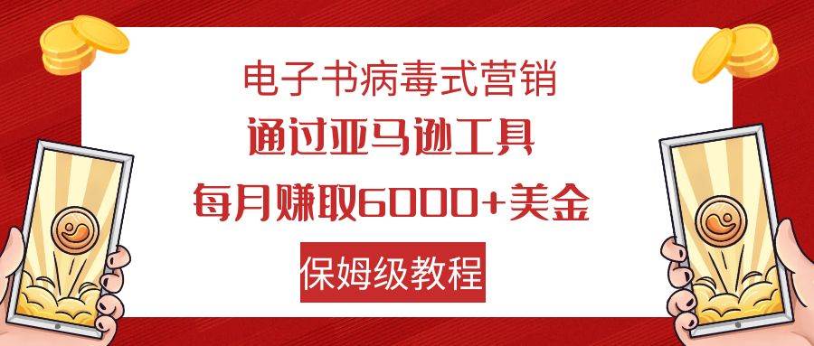 电子书病毒式营销 通过亚马逊工具每月赚6000 美金 小白轻松上手 保姆级教程-阿戒项目库