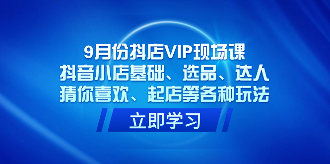 9月份抖店VIP现场课，抖音小店基础、选品、达人、猜你喜欢、起店等各种玩法-阿戒项目库