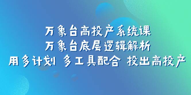 万象台高投产系统课：万象台底层逻辑解析 用多计划 多工具配合 投出高投产-阿戒项目库