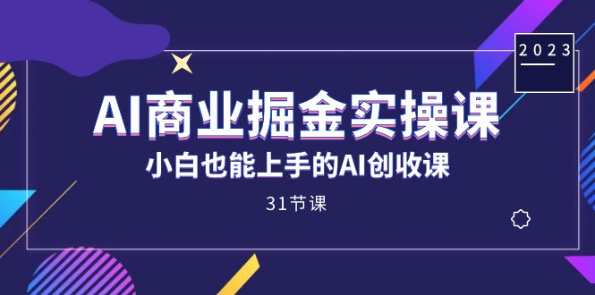 AI商业掘金实操课，小白也能上手的AI创收课（31课）-阿戒项目库