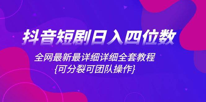 抖音短剧日入四位数，全网最新最详细详细全套教程{可分裂可团队操作}-阿戒项目库