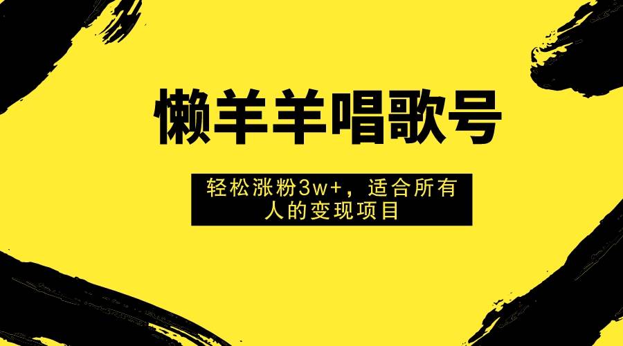 懒羊羊唱歌号，轻松涨粉3w ，适合所有人的变现项目！-阿戒项目库