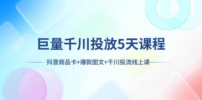 巨量千川投放5天课程：抖音商品卡 爆款图文 千川投流线上课-阿戒项目库