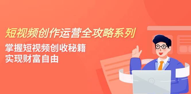 短视频创作运营-全攻略系列，掌握短视频创收秘籍，实现财富自由（4节课）-阿戒项目库