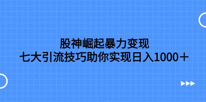 股神崛起暴力变现，七大引流技巧助你日入1000＋，按照流程操作没有经验也可快速上手-阿戒项目库