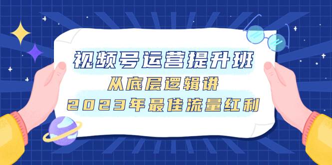 视频号运营提升班，从底层逻辑讲，2023年最佳流量红利-阿戒项目库