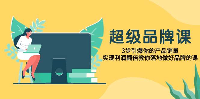 超级/品牌课，3步引爆你的产品销量，实现利润翻倍教你落地做好品牌的课-阿戒项目库