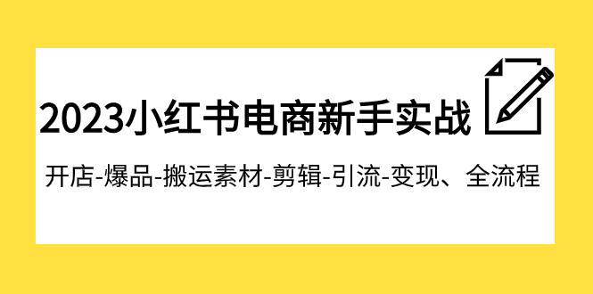 2023小红书电商新手实战课程，开店-爆品-搬运素材-剪辑-引流-变现、全流程-阿戒项目库