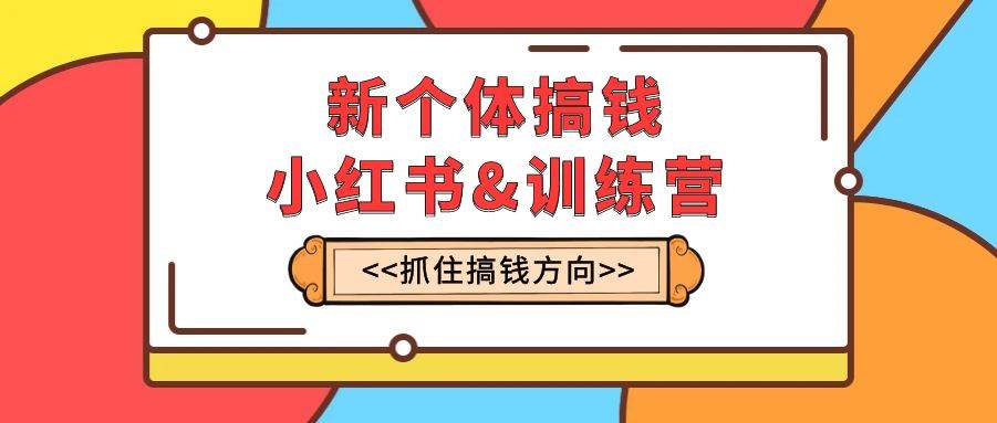 新个体·搞钱-小红书训练营：实战落地运营方法，抓住搞钱方向，每月多搞2w-阿戒项目库